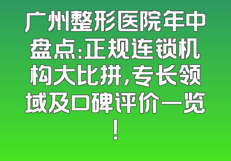 广州整形医院年中盘点：正规连锁机构大比拼，专长领域及口碑评价一览！