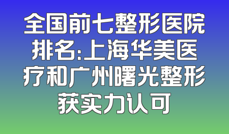 全国前七整形医院排名：上海华美医疗和广州曙光整形获实力认可