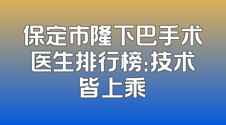 保定市隆下巴手术医生排行榜：技术皆上乘