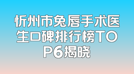 忻州市兔唇手术医生口碑排行榜TOP6揭晓
