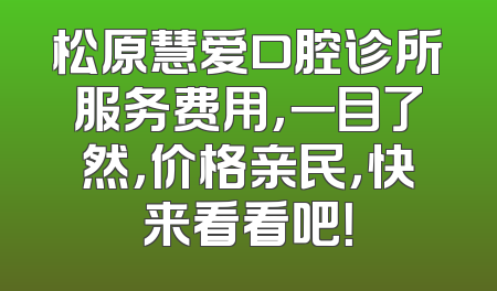 松原慧爱口腔诊所服务费用，一目了然，价格亲民，快来看看吧！