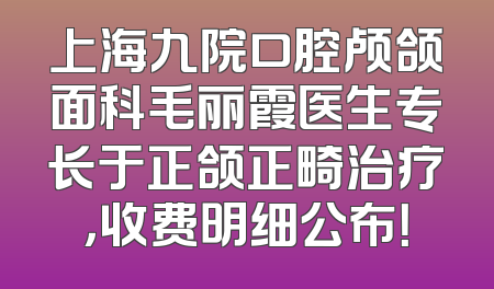 上海九院口腔颅颌面科毛丽霞医生专长于正颌正畸治疗，收费明细公布！