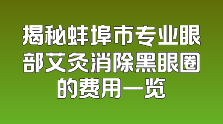 揭秘蚌埠市专业眼部艾灸消除黑眼圈的费用一览