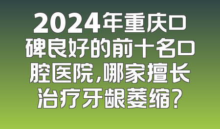 2024年重庆口碑良好的前十名口腔医院，哪家擅长治疗牙龈萎缩？