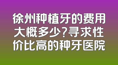 徐州种植牙的费用大概多少？寻求性价比高的种牙医院