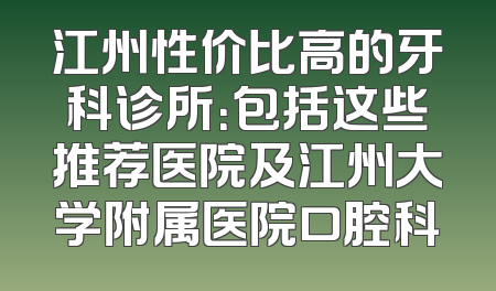 江州性价比高的牙科诊所：包括这些推荐医院及江州大学附属医院口腔科