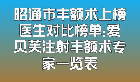 昭通市丰额术上榜医生对比榜单：爱贝芙注射丰额术专家一览表