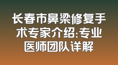 长春市鼻梁修复手术专家介绍：专业医师团队详解