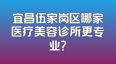 宜昌伍家岗区哪家医疗美容诊所更专业？