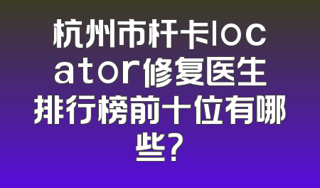 杭州市杆卡locator修复医生排行榜前十位有哪些？