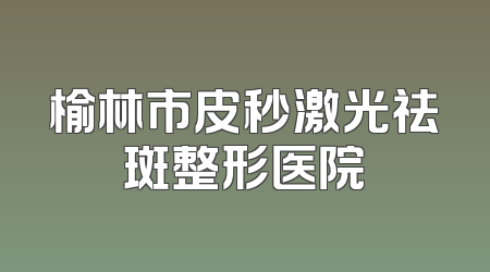 榆林市皮秒激光祛斑整形医院