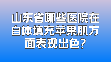 山东省哪些医院在自体填充苹果肌方面表现出色？