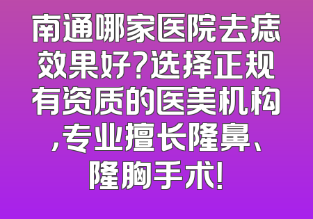 南通哪家医院去痣效果好？选择正规有资质的医美机构，专业擅长隆鼻、隆胸手术！