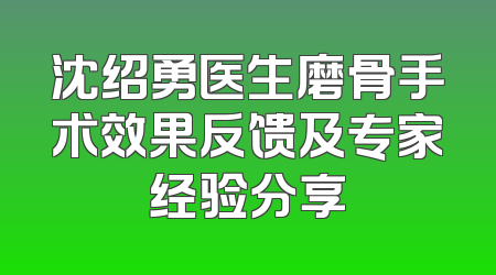 沈绍勇医生磨骨手术效果反馈及专家经验分享