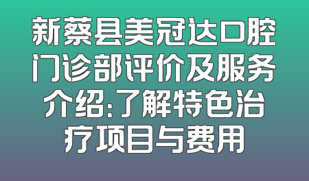 新蔡县美冠达口腔门诊部评价及服务介绍：了解特色治疗项目与费用
