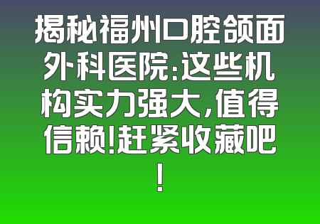 揭秘福州口腔颌面外科医院：这些机构实力强大，值得信赖！赶紧收藏吧！