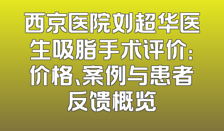 西京医院刘超华医生吸脂手术评价：价格、案例与患者反馈概览