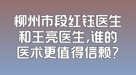 柳州市段红钰医生和王亮医生，谁的医术更值得信赖？