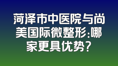 菏泽市中医院与尚美国际微整形：哪家更具优势？