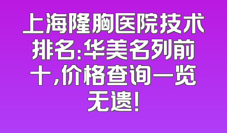 上海隆胸医院技术排名：华美名列前十，价格查询一览无遗！