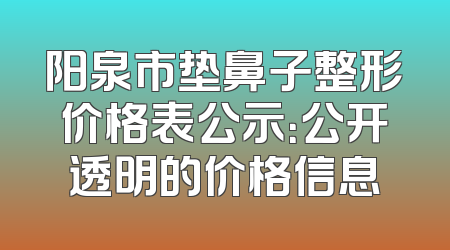 阳泉市垫鼻子整形价格表公示：公开透明的价格信息