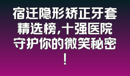宿迁隐形矫正牙套精选榜，十强医院守护你的微笑秘密！