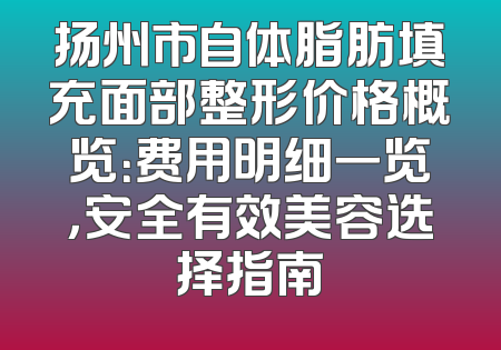 扬州市自体脂肪填充面部整形价格概览：费用明细一览，安全有效美容选择指南