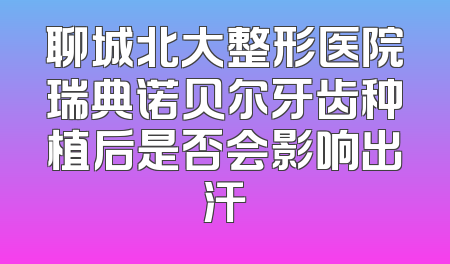 聊城北大整形医院瑞典诺贝尔牙齿种植后是否会影响出汗
