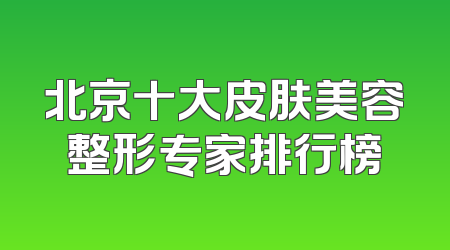 北京十大皮肤美容整形专家排行榜