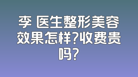 李喆医生整形美容效果怎样？收费贵吗？