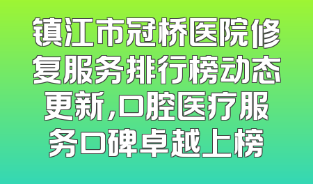 镇江市冠桥医院修复服务排行榜动态更新，口腔医疗服务口碑卓越上榜