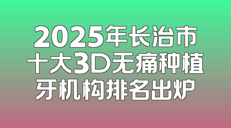 2025年长治市十大3D无痛种植牙机构排名出炉
