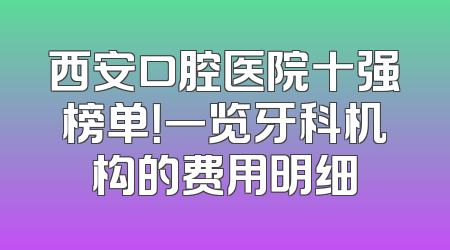 西安口腔医院十强榜单！一览牙科机构的费用明细