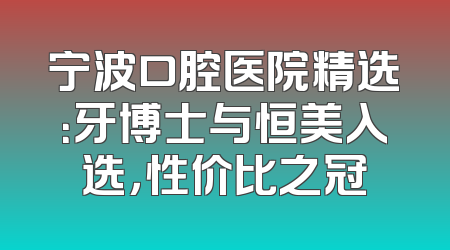 宁波口腔医院精选：牙博士与恒美入选，性价比之冠