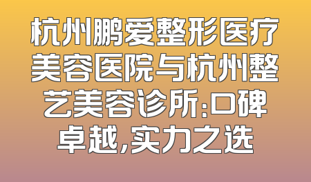 杭州鹏爱整形医疗美容医院与杭州整艺美容诊所：口碑卓越，实力之选