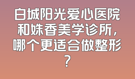 白城阳光爱心医院和姝香美学诊所，哪个更适合做整形？