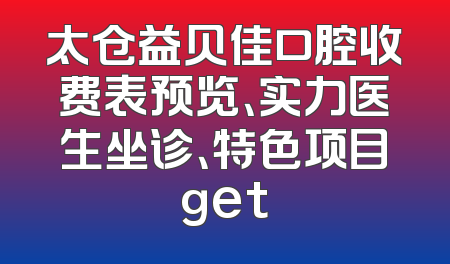 太仓益贝佳口腔收费表预览、实力医生坐诊、特色项目get