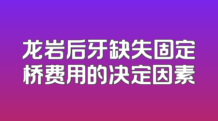 龙岩后牙缺失固定桥费用的决定因素