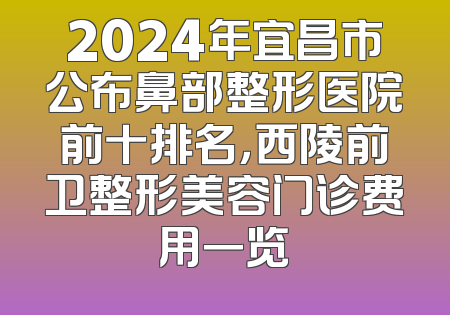 2024年宜昌市公布鼻部整形医院前十排名，西陵前卫整形美容门诊费用一览