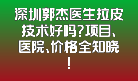 深圳郭杰医生拉皮技术好吗？项目、医院、价格全知晓！