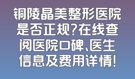 铜陵晶美整形医院是否正规？在线查阅医院口碑、医生信息及费用详情！