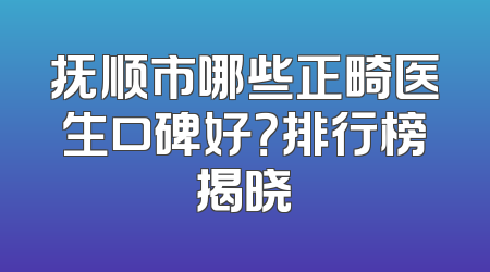 抚顺市哪些正畸医生口碑好？排行榜揭晓