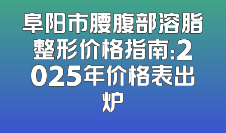 阜阳市腰腹部溶脂整形价格指南：2025年价格表出炉
