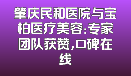 肇庆民和医院与宝柏医疗美容：专家团队获赞，口碑在线