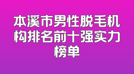 本溪市男性脱毛机构排名前十强实力榜单