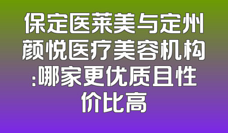 保定医莱美与定州颜悦医疗美容机构：哪家更优质且性价比高