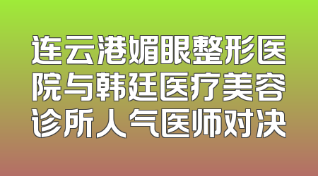 连云港媚眼整形医院与韩廷医疗美容诊所人气医师对决