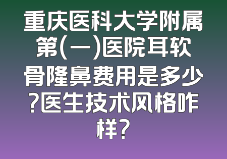 重庆医科大学附属第（一）医院耳软骨隆鼻费用是多少？医生技术风格咋样？