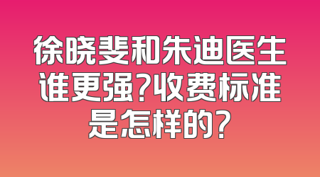 徐晓斐和朱迪医生谁更强？收费标准是怎样的？
