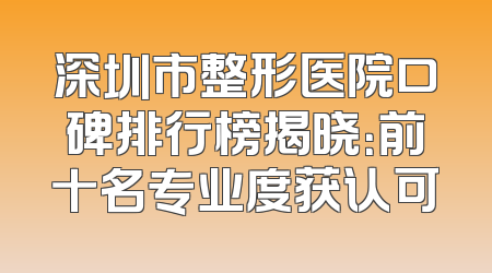 深圳市整形医院口碑排行榜揭晓：前十名专业度获认可